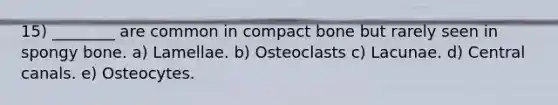 15) ________ are common in compact bone but rarely seen in spongy bone. a) Lamellae. b) Osteoclasts c) Lacunae. d) Central canals. e) Osteocytes.