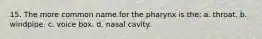 15. The more common name for the pharynx is the: a. throat. b. windpipe. c. voice box. d. nasal cavity.