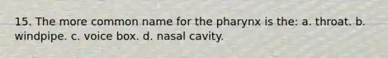 15. The more common name for the pharynx is the: a. throat. b. windpipe. c. voice box. d. nasal cavity.