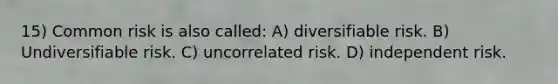 15) Common risk is also called: A) diversifiable risk. B) Undiversifiable risk. C) uncorrelated risk. D) independent risk.