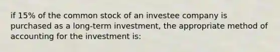 if 15% of the common stock of an investee company is purchased as a long-term investment, the appropriate method of accounting for the investment is: