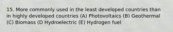 15. More commonly used in the least developed countries than in highly developed countries (A) Photovoltaics (B) Geothermal (C) Biomass (D Hydroelectric (E) Hydrogen fuel