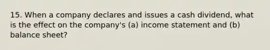 15. When a company declares and issues a cash dividend, what is the effect on the company's (a) income statement and (b) balance sheet?