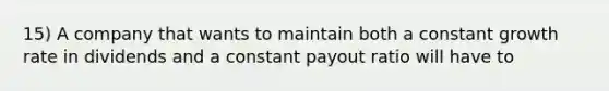 15) A company that wants to maintain both a constant growth rate in dividends and a constant payout ratio will have to