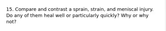 15. Compare and contrast a sprain, strain, and meniscal injury. Do any of them heal well or particularly quickly? Why or why not?