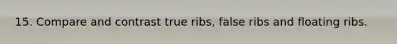 15. Compare and contrast true ribs, false ribs and floating ribs.