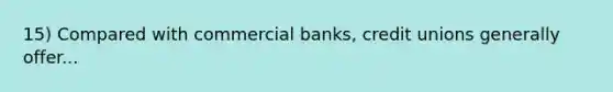 15) Compared with commercial banks, credit unions generally offer...