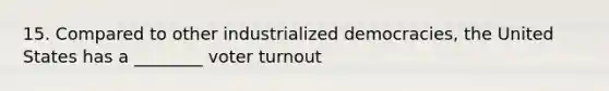 15. Compared to other industrialized democracies, the United States has a ________ voter turnout