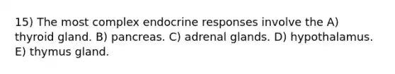 15) The most complex endocrine responses involve the A) thyroid gland. B) pancreas. C) adrenal glands. D) hypothalamus. E) thymus gland.