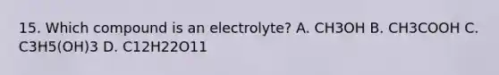 15. Which compound is an electrolyte? A. CH3OH B. CH3COOH C. C3H5(OH)3 D. C12H22O11