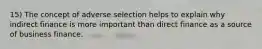 15) The concept of adverse selection helps to explain why indirect finance is more important than direct finance as a source of business finance.