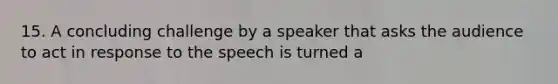 15. A concluding challenge by a speaker that asks the audience to act in response to the speech is turned a