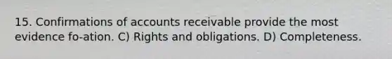 15. Confirmations of accounts receivable provide the most evidence fo-ation. C) Rights and obligations. D) Completeness.