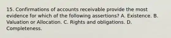 15. Confirmations of accounts receivable provide the most evidence for which of the following assertions? A. Existence. B. Valuation or Allocation. C. Rights and obligations. D. Completeness.