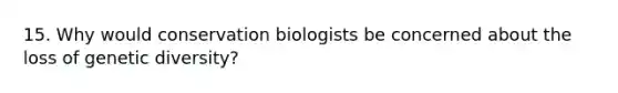 15. Why would conservation biologists be concerned about the loss of genetic diversity?