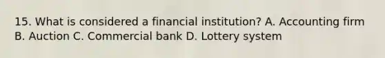 15. What is considered a financial institution? A. Accounting firm B. Auction C. Commercial bank D. Lottery system