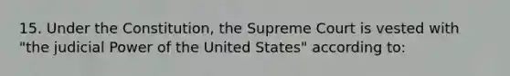 15. Under the Constitution, the Supreme Court is vested with "the judicial Power of the United States" according to: