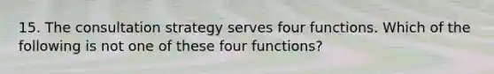 15. The consultation strategy serves four functions. Which of the following is not one of these four functions?