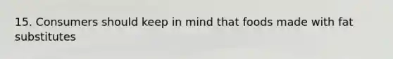 15. Consumers should keep in mind that foods made with fat substitutes