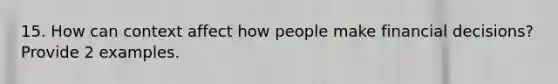 15. How can context affect how people make financial decisions? Provide 2 examples.