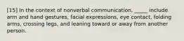 [15] In the context of nonverbal communication, _____ include arm and hand gestures, facial expressions, eye contact, folding arms, crossing legs, and leaning toward or away from another person.