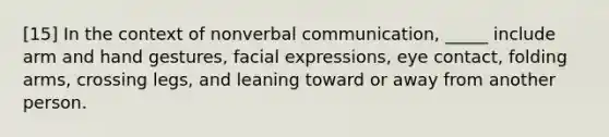 [15] In the context of nonverbal communication, _____ include arm and hand gestures, facial expressions, eye contact, folding arms, crossing legs, and leaning toward or away from another person.