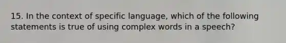 15. In the context of specific language, which of the following statements is true of using complex words in a speech?