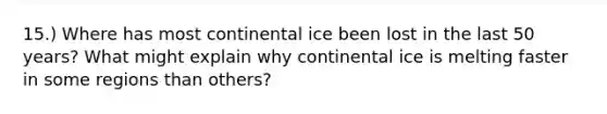 15.) Where has most continental ice been lost in the last 50 years? What might explain why continental ice is melting faster in some regions than others?