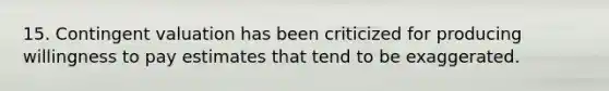 15. Contingent valuation has been criticized for producing willingness to pay estimates that tend to be exaggerated.