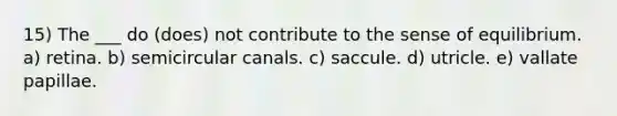 15) The ___ do (does) not contribute to the sense of equilibrium. a) retina. b) semicircular canals. c) saccule. d) utricle. e) vallate papillae.