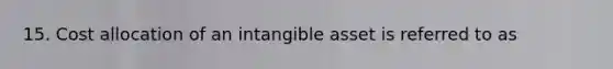 15. Cost allocation of an intangible asset is referred to as