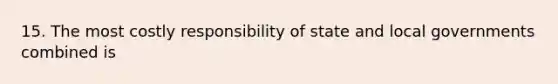 15. The most costly responsibility of state and local governments combined is