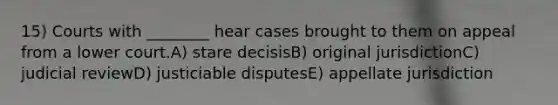 15) Courts with ________ hear cases brought to them on appeal from a lower court.A) stare decisisB) original jurisdictionC) judicial reviewD) justiciable disputesE) appellate jurisdiction