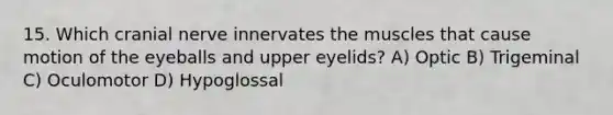 15. Which cranial nerve innervates the muscles that cause motion of the eyeballs and upper eyelids? A) Optic B) Trigeminal C) Oculomotor D) Hypoglossal