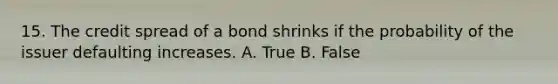 15. The credit spread of a bond shrinks if the probability of the issuer defaulting increases. A. True B. False