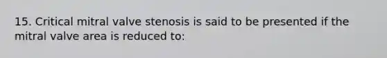 15. Critical mitral valve stenosis is said to be presented if the mitral valve area is reduced to: