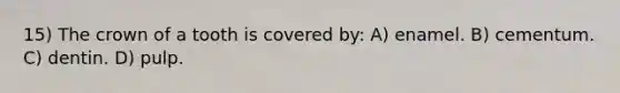 15) The crown of a tooth is covered by: A) enamel. B) cementum. C) dentin. D) pulp.