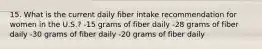 15. What is the current daily fiber intake recommendation for women in the U.S.? -15 grams of fiber daily -28 grams of fiber daily -30 grams of fiber daily -20 grams of fiber daily