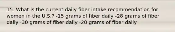 15. What is the current daily fiber intake recommendation for women in the U.S.? -15 grams of fiber daily -28 grams of fiber daily -30 grams of fiber daily -20 grams of fiber daily