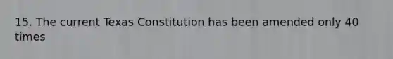 15. The current Texas Constitution has been amended only 40 times