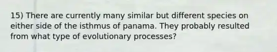 15) There are currently many similar but different species on either side of the isthmus of panama. They probably resulted from what type of evolutionary processes?