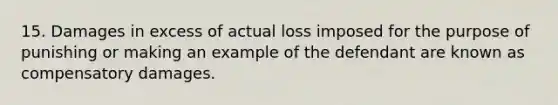 15. Damages in excess of actual loss imposed for the purpose of punishing or making an example of the defendant are known as compensatory damages.