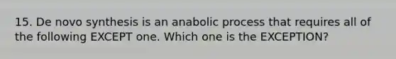 15. De novo synthesis is an anabolic process that requires all of the following EXCEPT one. Which one is the EXCEPTION?