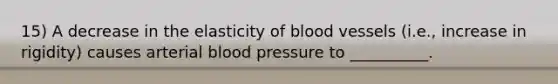 15) A decrease in the elasticity of blood vessels (i.e., increase in rigidity) causes arterial blood pressure to __________.