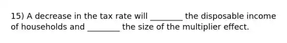 15) A decrease in the tax rate will ________ the disposable income of households and ________ the size of the multiplier effect.