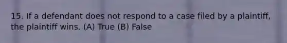 15. If a defendant does not respond to a case filed by a plaintiff, the plaintiff wins. (A) True (B) False