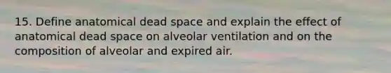 15. Define anatomical dead space and explain the effect of anatomical dead space on alveolar ventilation and on the composition of alveolar and expired air.