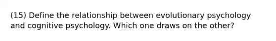 (15) Define the relationship between evolutionary psychology and cognitive psychology. Which one draws on the other?