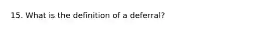 15. What is the definition of a deferral?