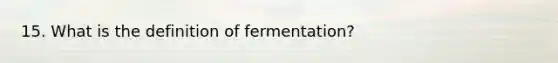 15. What is the definition of fermentation?